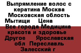 Выпрямление волос с кератина Москва Московская облость Мытищи. › Цена ­ 3 000 - Все города Медицина, красота и здоровье » Другое   . Ярославская обл.,Переславль-Залесский г.
